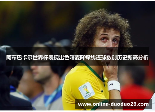 阿布巴卡尔世界杯表现出色喀麦隆锋线进球数创历史新高分析