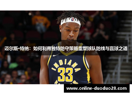 迈尔斯·特纳：如何利用独特防守策略重塑球队防线与赢球之道