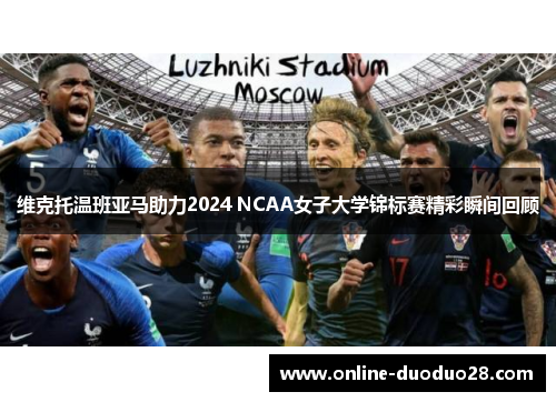 维克托温班亚马助力2024 NCAA女子大学锦标赛精彩瞬间回顾