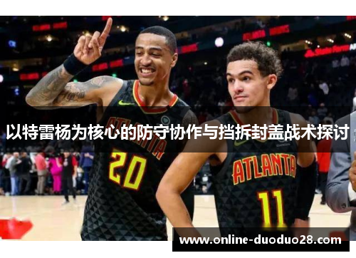以特雷杨为核心的防守协作与挡拆封盖战术探讨