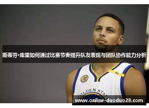 斯蒂芬·库里如何通过比赛节奏提升队友表现与团队协作能力分析