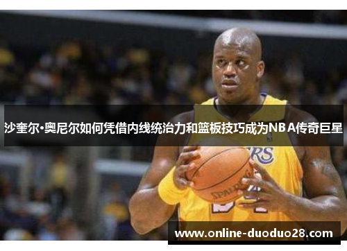 沙奎尔·奥尼尔如何凭借内线统治力和篮板技巧成为NBA传奇巨星