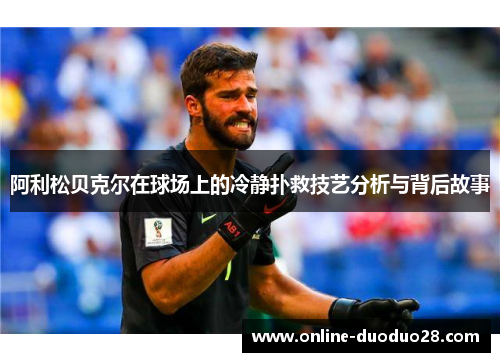 阿利松贝克尔在球场上的冷静扑救技艺分析与背后故事