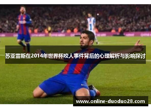 苏亚雷斯在2014年世界杯咬人事件背后的心理解析与影响探讨
