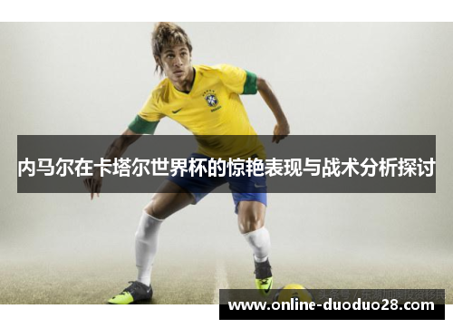 内马尔在卡塔尔世界杯的惊艳表现与战术分析探讨