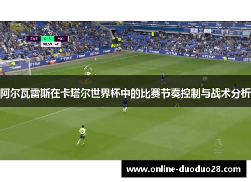 阿尔瓦雷斯在卡塔尔世界杯中的比赛节奏控制与战术分析