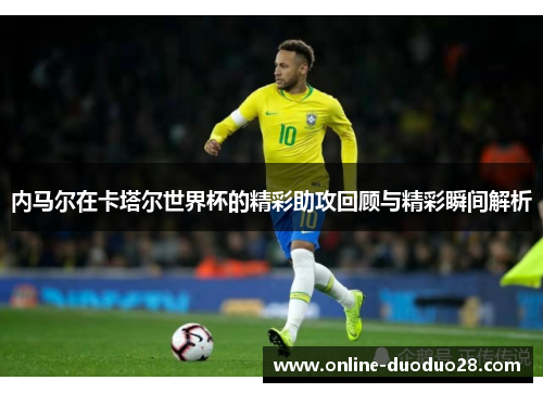 内马尔在卡塔尔世界杯的精彩助攻回顾与精彩瞬间解析
