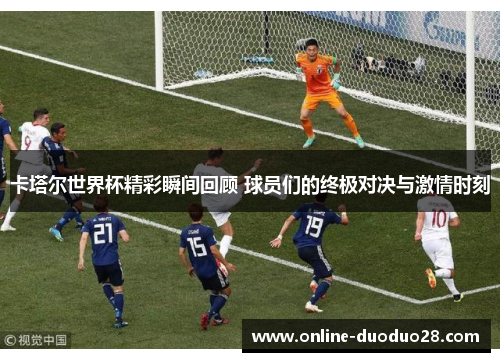 卡塔尔世界杯精彩瞬间回顾 球员们的终极对决与激情时刻