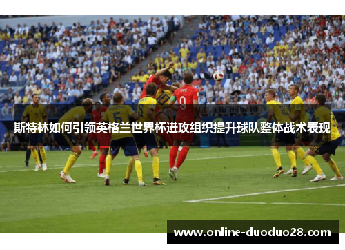 斯特林如何引领英格兰世界杯进攻组织提升球队整体战术表现