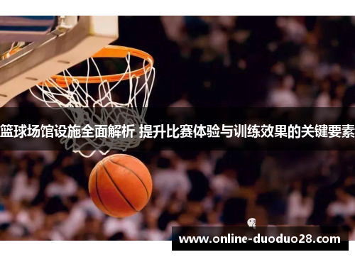 篮球场馆设施全面解析 提升比赛体验与训练效果的关键要素