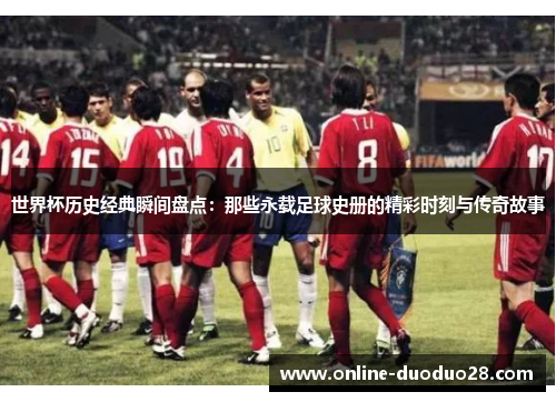 世界杯历史经典瞬间盘点：那些永载足球史册的精彩时刻与传奇故事