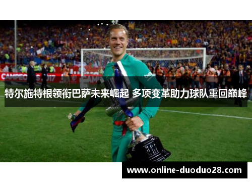 特尔施特根领衔巴萨未来崛起 多项变革助力球队重回巅峰
