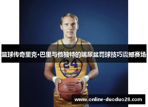 篮球传奇里克·巴里与他独特的端尿盆罚球技巧震撼赛场