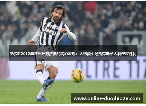 皮尔洛2012年欧洲杯对法国的精彩表现：大师级中场指挥助意大利逆袭胜利