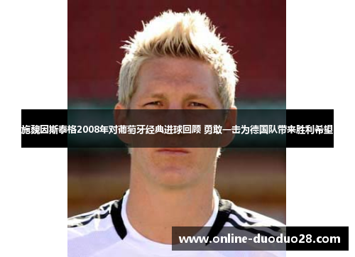 施魏因斯泰格2008年对葡萄牙经典进球回顾 勇敢一击为德国队带来胜利希望