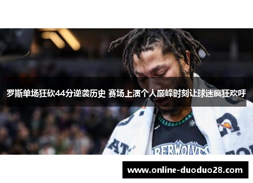 罗斯单场狂砍44分逆袭历史 赛场上演个人巅峰时刻让球迷疯狂欢呼