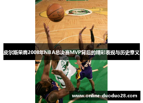 皮尔斯荣膺2008年NBA总决赛MVP背后的精彩表现与历史意义