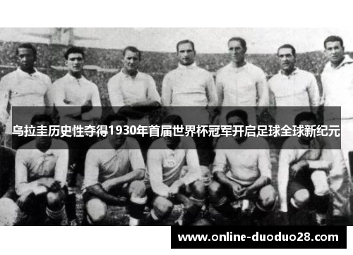 乌拉圭历史性夺得1930年首届世界杯冠军开启足球全球新纪元