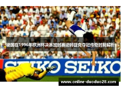 德国在1996年欧洲杯决赛加时赛逆转捷克夺冠传奇时刻解析