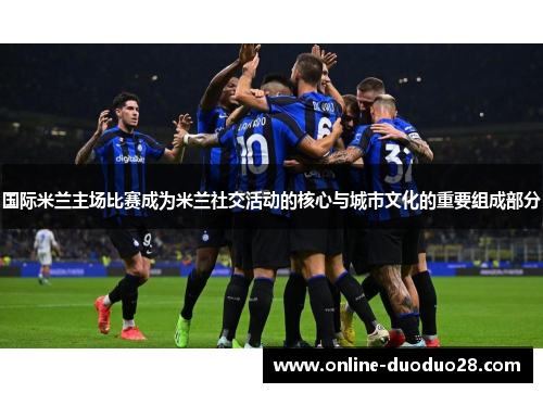 国际米兰主场比赛成为米兰社交活动的核心与城市文化的重要组成部分