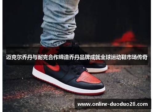 迈克尔乔丹与耐克合作缔造乔丹品牌成就全球运动鞋市场传奇