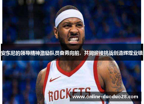安东尼的领导精神激励队员奋勇向前，共同迎接挑战创造辉煌业绩