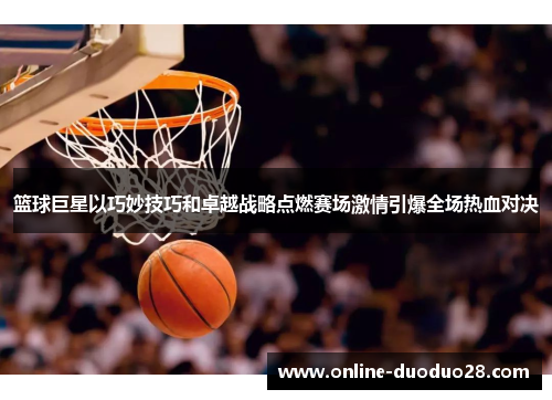 篮球巨星以巧妙技巧和卓越战略点燃赛场激情引爆全场热血对决