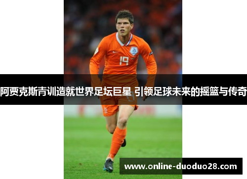 阿贾克斯青训造就世界足坛巨星 引领足球未来的摇篮与传奇