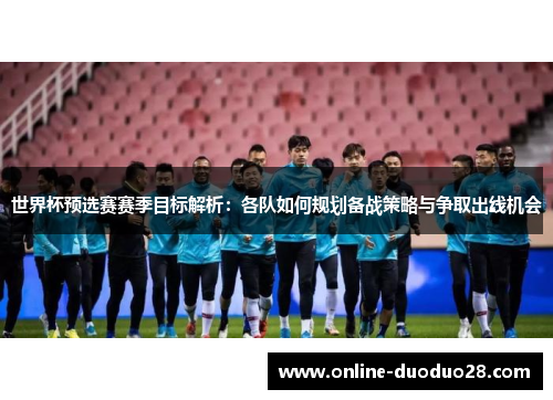 世界杯预选赛赛季目标解析：各队如何规划备战策略与争取出线机会