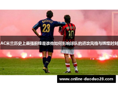 AC米兰历史上最强前锋是谁他如何影响球队的进攻风格与辉煌时刻