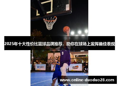 2025年十大性价比篮球品牌推荐，助你在球场上发挥最佳表现
