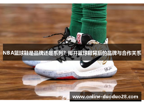 NBA篮球鞋是品牌还是系列？揭开篮球鞋背后的品牌与合作关系