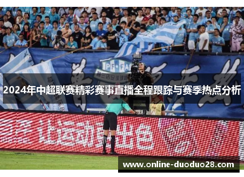 2024年中超联赛精彩赛事直播全程跟踪与赛季热点分析