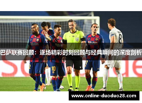 巴萨联赛回顾：逐场精彩时刻回顾与经典瞬间的深度剖析