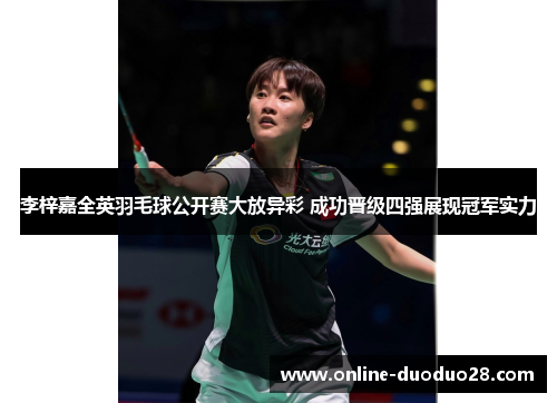 李梓嘉全英羽毛球公开赛大放异彩 成功晋级四强展现冠军实力