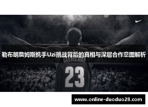 勒布朗詹姆斯携手Uzi挑战背后的真相与深层合作意图解析