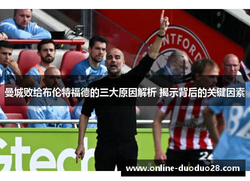 曼城败给布伦特福德的三大原因解析 揭示背后的关键因素