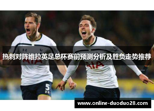 热刺对阵维拉英足总杯赛前预测分析及胜负走势推荐