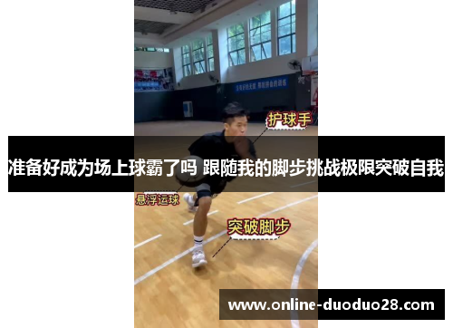 准备好成为场上球霸了吗 跟随我的脚步挑战极限突破自我