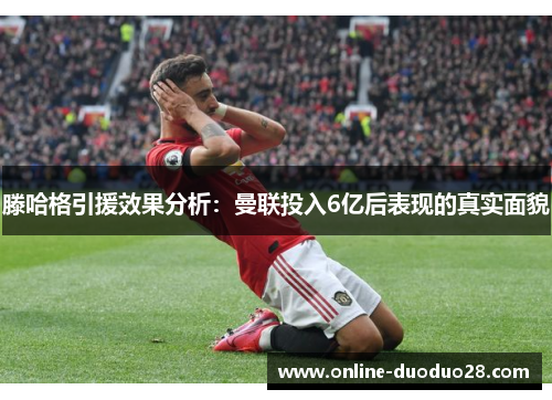 滕哈格引援效果分析：曼联投入6亿后表现的真实面貌