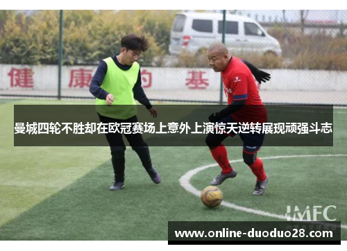 曼城四轮不胜却在欧冠赛场上意外上演惊天逆转展现顽强斗志