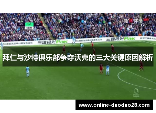 拜仁与沙特俱乐部争夺沃克的三大关键原因解析