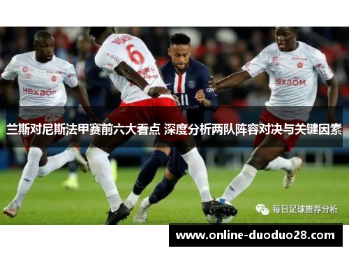 兰斯对尼斯法甲赛前六大看点 深度分析两队阵容对决与关键因素