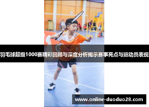 羽毛球超级1000赛精彩回顾与深度分析揭示赛事亮点与运动员表现