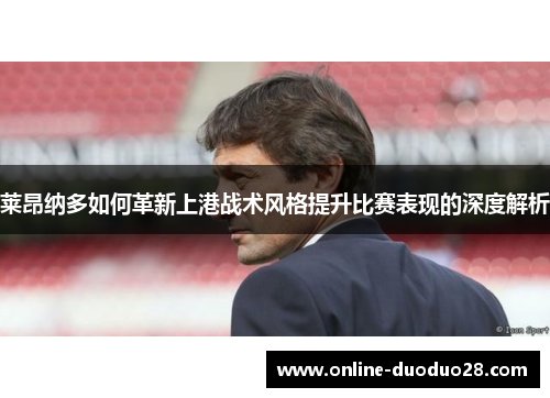 莱昂纳多如何革新上港战术风格提升比赛表现的深度解析