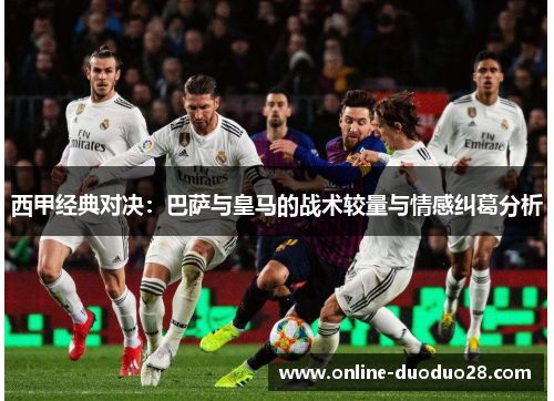 西甲经典对决：巴萨与皇马的战术较量与情感纠葛分析