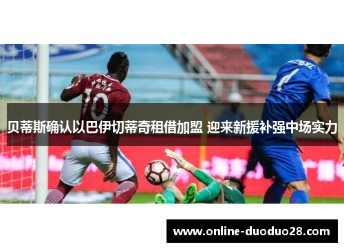 贝蒂斯确认以巴伊切蒂奇租借加盟 迎来新援补强中场实力