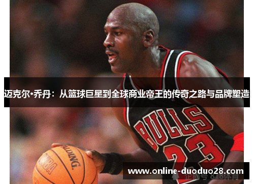 迈克尔·乔丹：从篮球巨星到全球商业帝王的传奇之路与品牌塑造