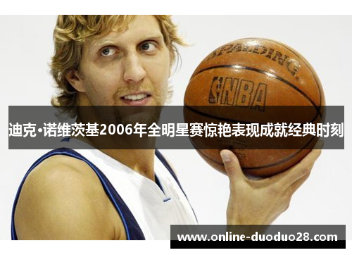 迪克·诺维茨基2006年全明星赛惊艳表现成就经典时刻
