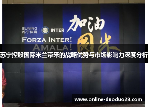 苏宁控股国际米兰带来的战略优势与市场影响力深度分析
